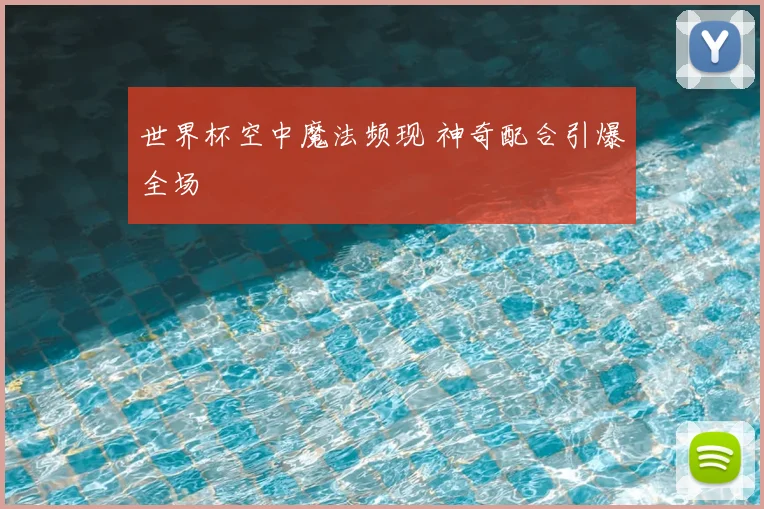 世界杯空中魔法频现 神奇配合引爆全场