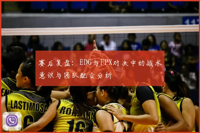 赛后复盘：EDG与FPX对决中的战术意识与团队配合分析