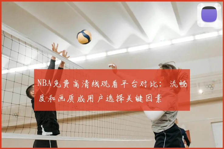NBA免费高清线观看平台对比：流畅度和画质成用户选择关键因素