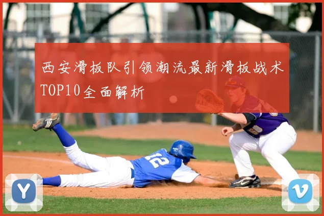 西安滑板队引领潮流最新滑板战术TOP10全面解析