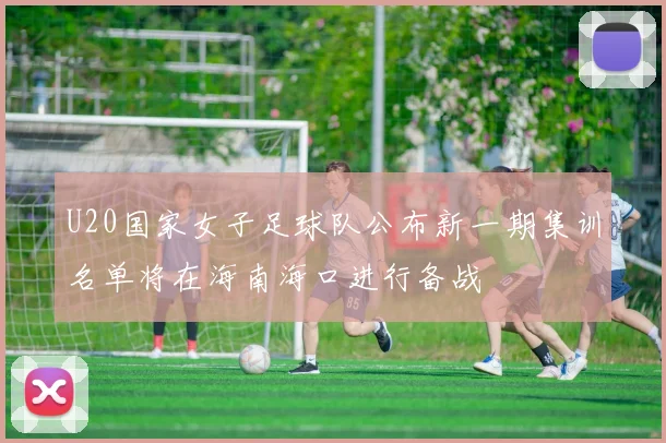 U20国家女子足球队公布新一期集训名单将在海南海口进行备战