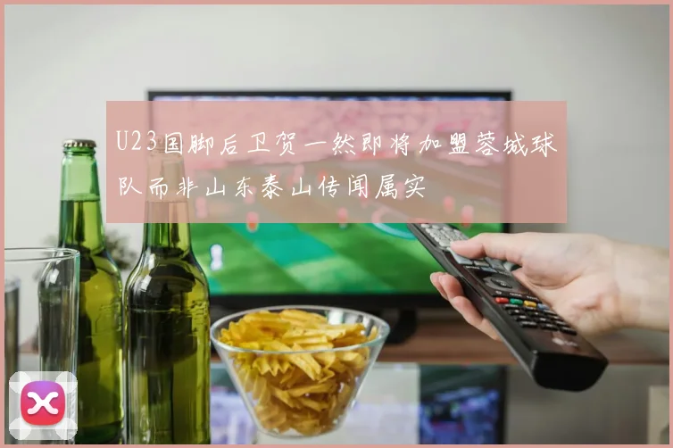 U23国脚后卫贺一然即将加盟蓉城球队而非山东泰山传闻属实