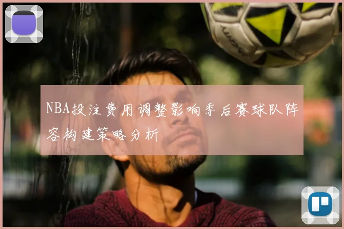 NBA投注费用调整影响季后赛球队阵容构建策略分析