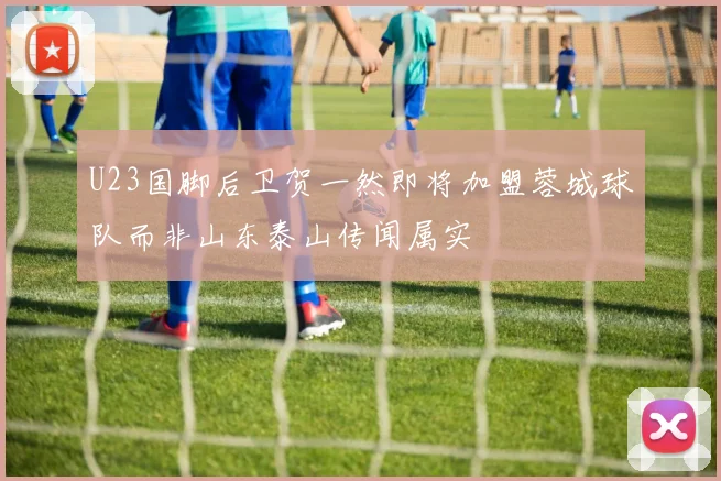 U23国脚后卫贺一然即将加盟蓉城球队而非山东泰山传闻属实
