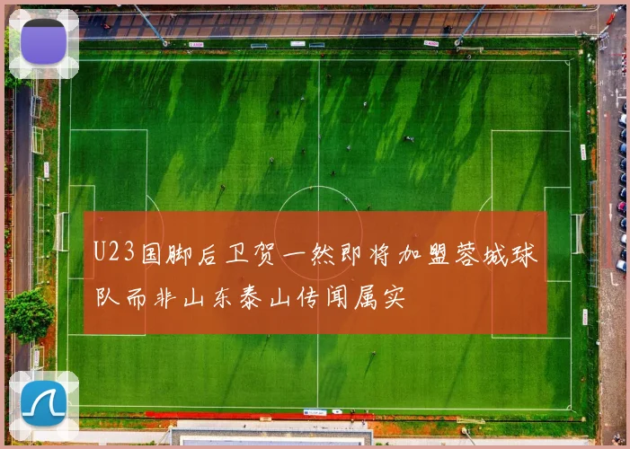 U23国脚后卫贺一然即将加盟蓉城球队而非山东泰山传闻属实