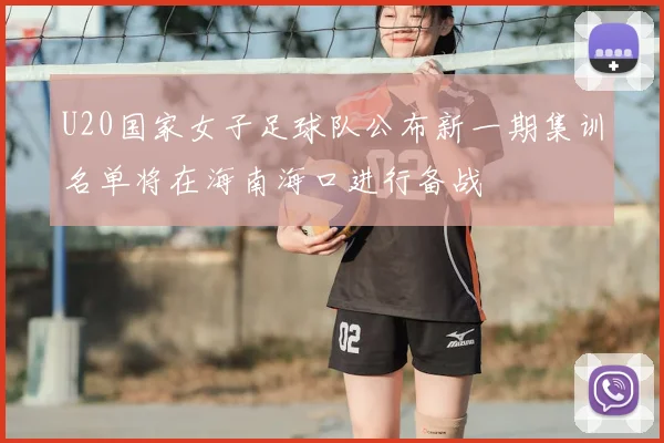 U20国家女子足球队公布新一期集训名单将在海南海口进行备战
