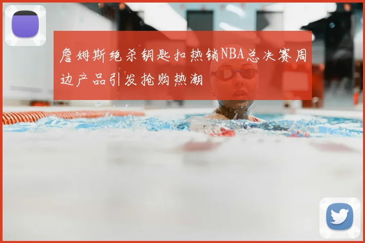 詹姆斯绝杀钥匙扣热销NBA总决赛周边产品引发抢购热潮