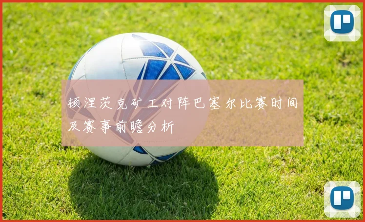 顿涅茨克矿工对阵巴塞尔比赛时间及赛事前瞻分析