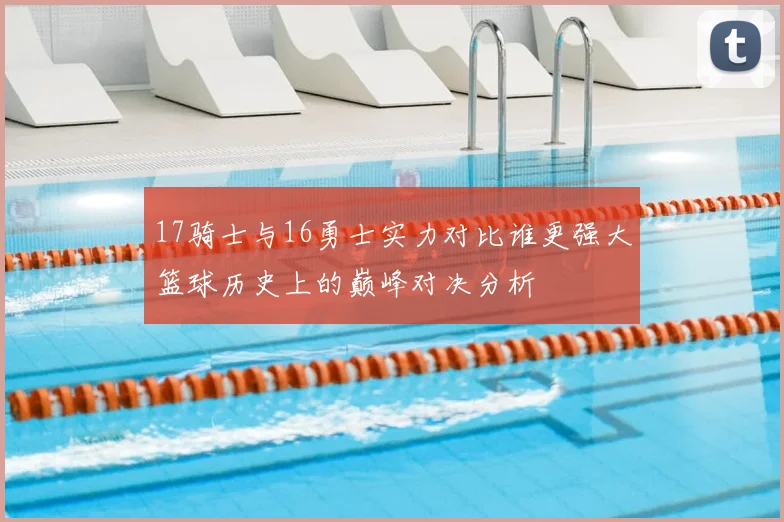17骑士与16勇士实力对比谁更强大篮球历史上的巅峰对决分析