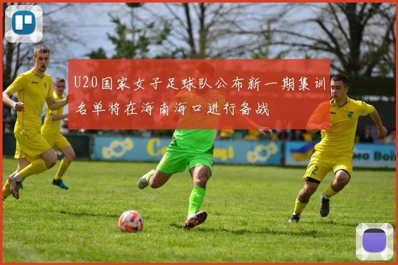 U20国家女子足球队公布新一期集训名单将在海南海口进行备战