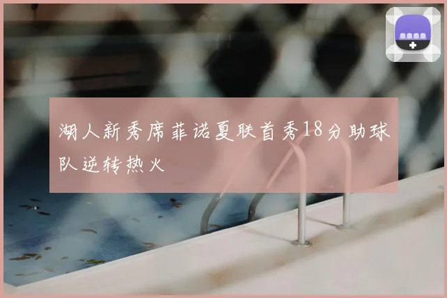 湖人新秀席菲诺夏联首秀18分助球队逆转热火