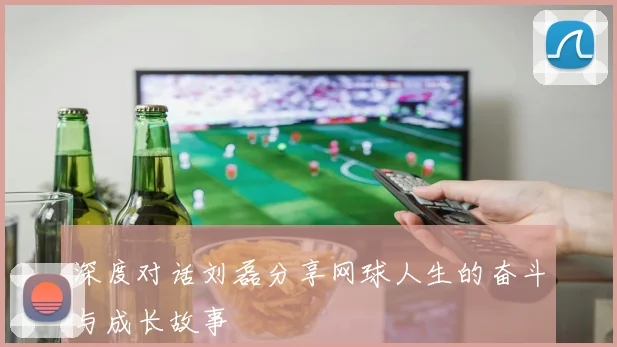 深度对话刘磊分享网球人生的奋斗与成长故事