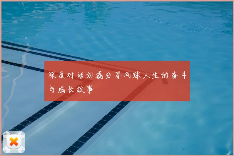 深度对话刘磊分享网球人生的奋斗与成长故事
