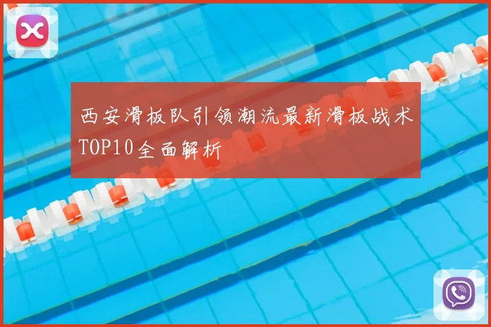 西安滑板队引领潮流最新滑板战术TOP10全面解析