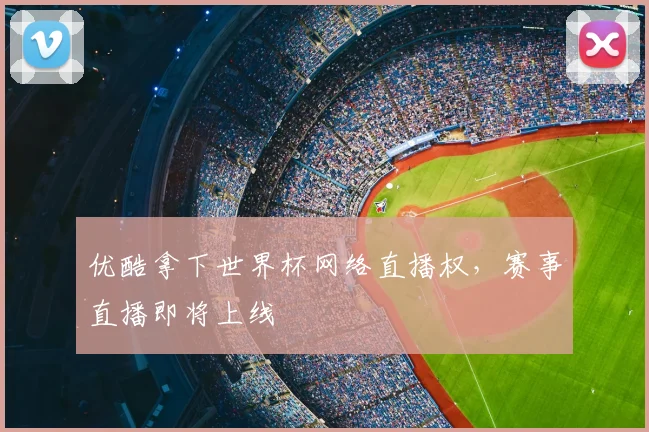 优酷拿下世界杯网络直播权，赛事直播即将上线