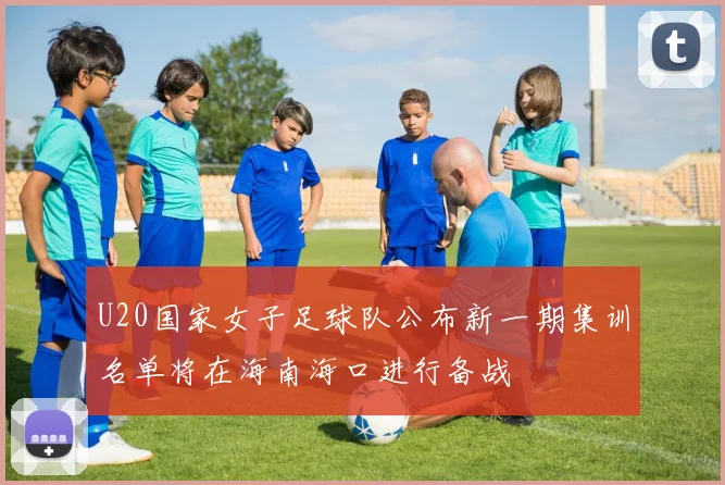 U20国家女子足球队公布新一期集训名单将在海南海口进行备战