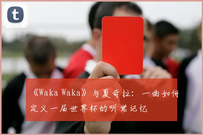 《Waka Waka》与夏奇拉：一曲如何定义一届世界杯的听觉记忆