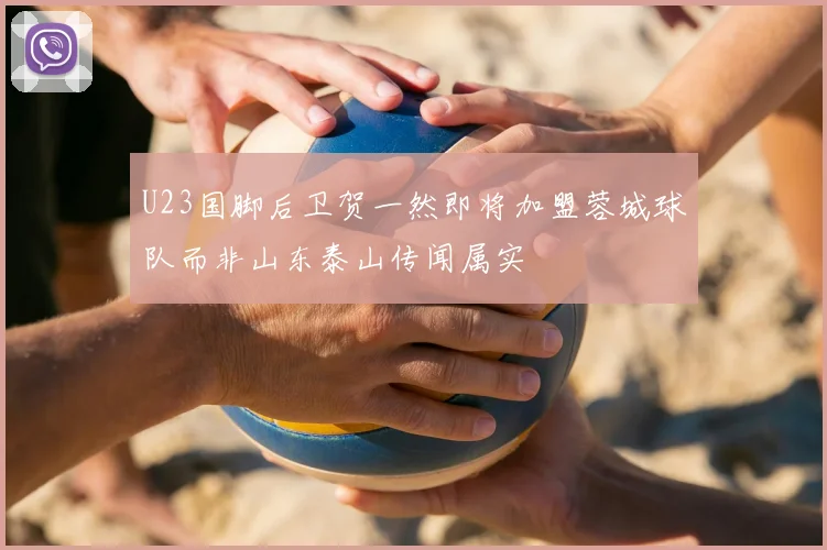 U23国脚后卫贺一然即将加盟蓉城球队而非山东泰山传闻属实