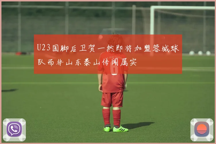 U23国脚后卫贺一然即将加盟蓉城球队而非山东泰山传闻属实