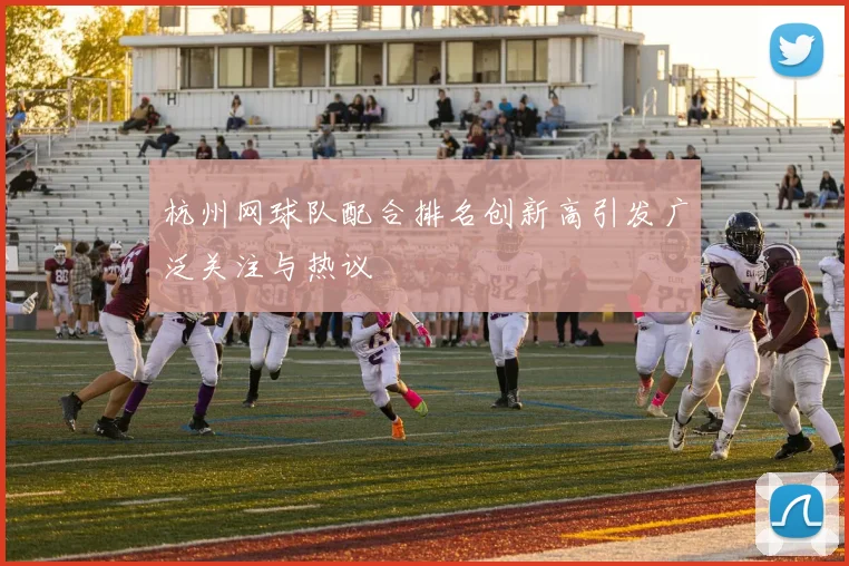 杭州网球队配合排名创新高引发广泛关注与热议
