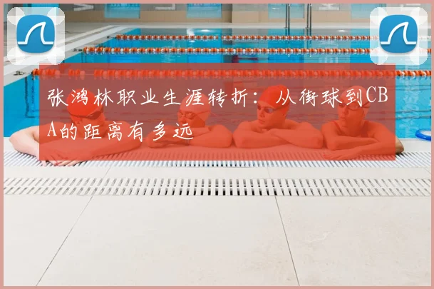 张鸿林职业生涯转折:从街球到CBA的距离有多远