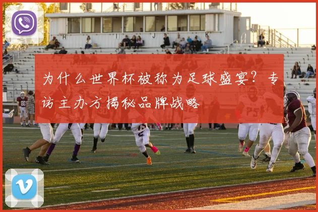 为什么世界杯被称为足球盛宴？专访主办方揭秘品牌战略