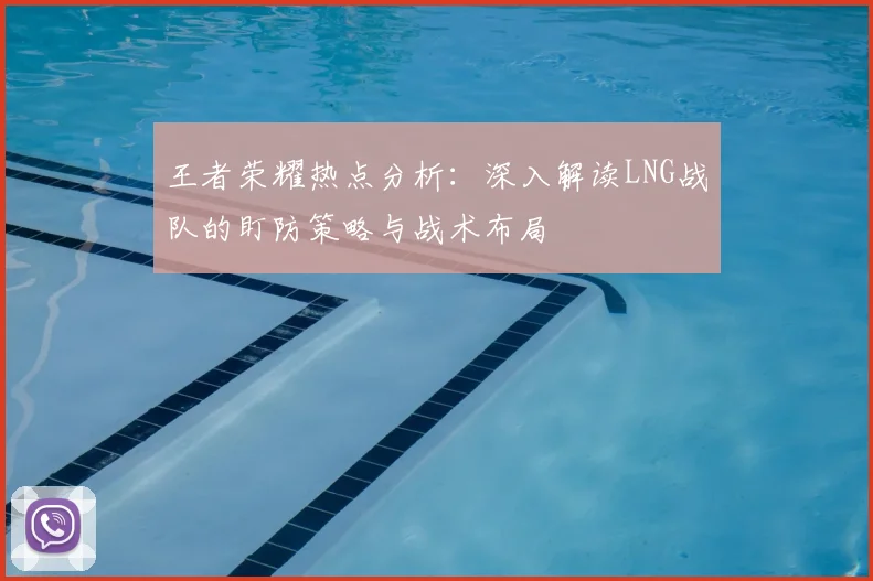 王者荣耀热点分析:深入解读LNG战队的盯防策略与战术布局