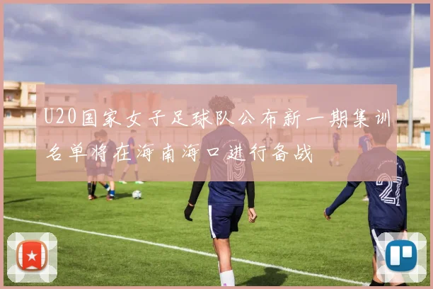 U20国家女子足球队公布新一期集训名单将在海南海口进行备战