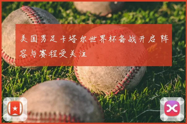 美国男足卡塔尔世界杯备战开启 阵容与赛程受关注