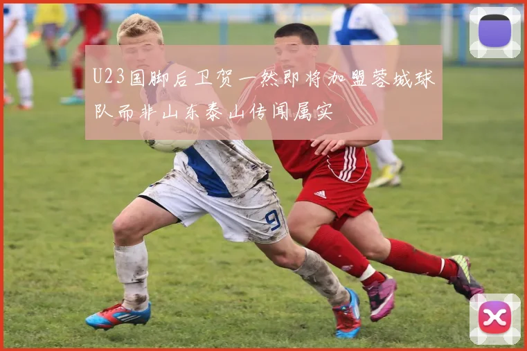 U23国脚后卫贺一然即将加盟蓉城球队而非山东泰山传闻属实