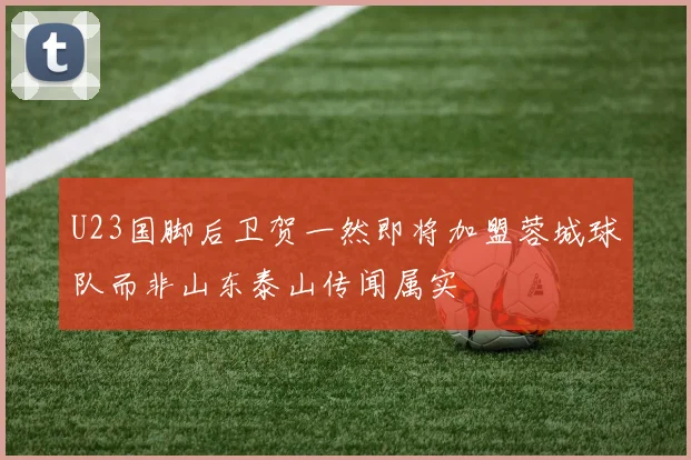 U23国脚后卫贺一然即将加盟蓉城球队而非山东泰山传闻属实