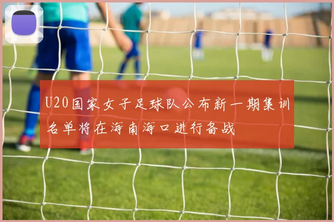 U20国家女子足球队公布新一期集训名单将在海南海口进行备战